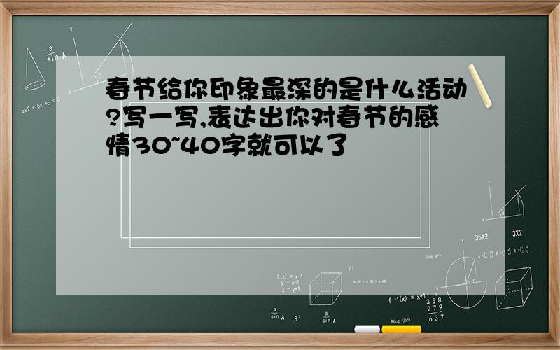 春节给你印象最深的是什么活动?写一写,表达出你对春节的感情30~40字就可以了