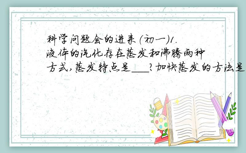 科学问题会的进来（初一）1.液体的汽化存在蒸发和沸腾两种方式,蒸发特点是＿＿＿?加快蒸发的方法是＿＿＿,＿＿＿,＿＿＿?沸腾与蒸发的不同点是＿＿＿?蒸发和沸腾现象在汽化过程中都