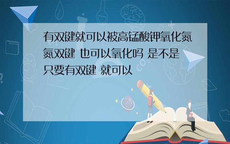 有双键就可以被高锰酸钾氧化氮氮双键 也可以氧化吗 是不是只要有双键 就可以