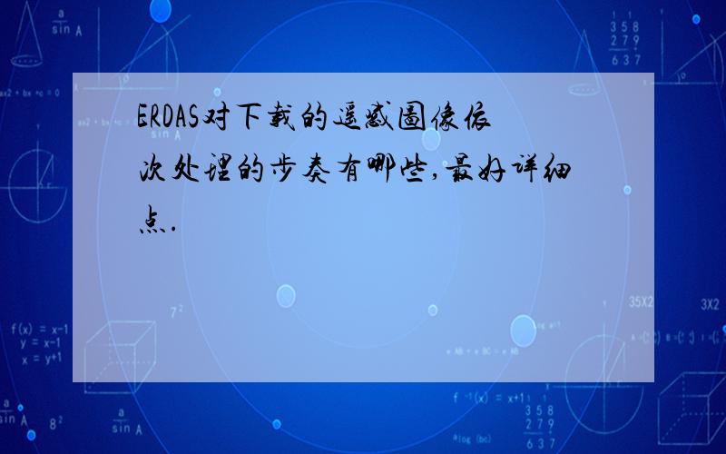 ERDAS对下载的遥感图像依次处理的步奏有哪些,最好详细点.