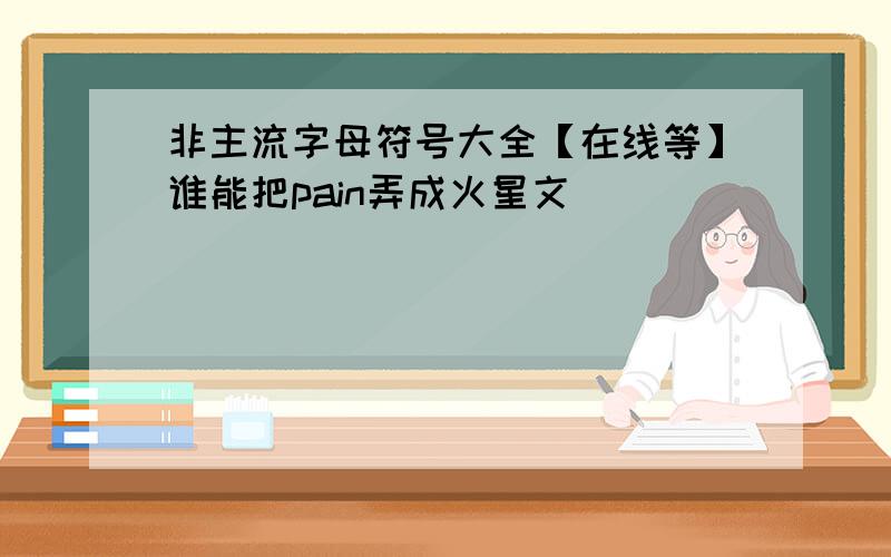 非主流字母符号大全【在线等】谁能把pain弄成火星文