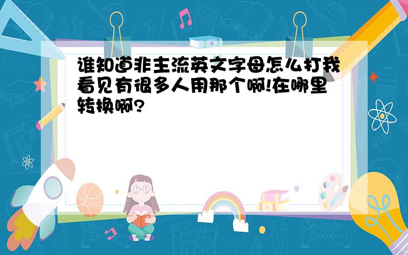 谁知道非主流英文字母怎么打我看见有很多人用那个啊!在哪里转换啊?