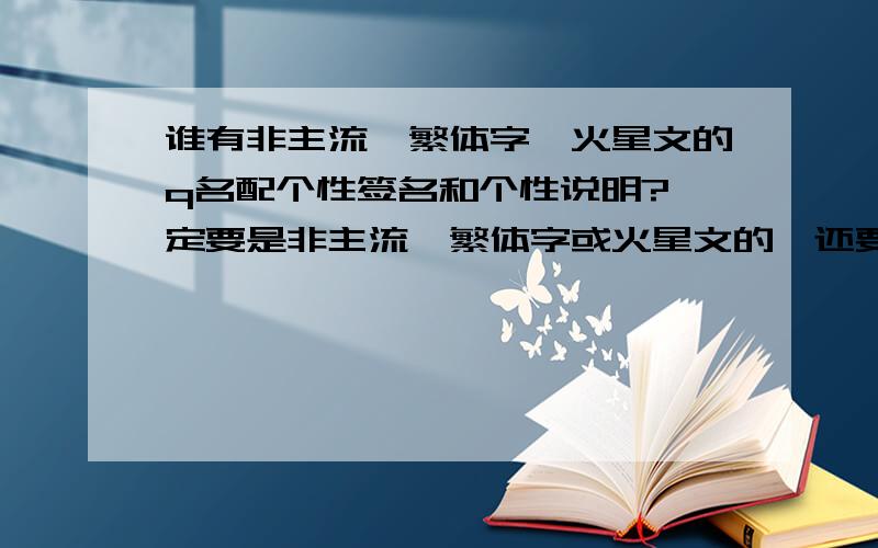 谁有非主流,繁体字,火星文的q名配个性签名和个性说明?一定要是非主流,繁体字或火星文的,还要配上个性签名和个性说明啊!在这里,先谢啦O(∩_∩)O谢谢!