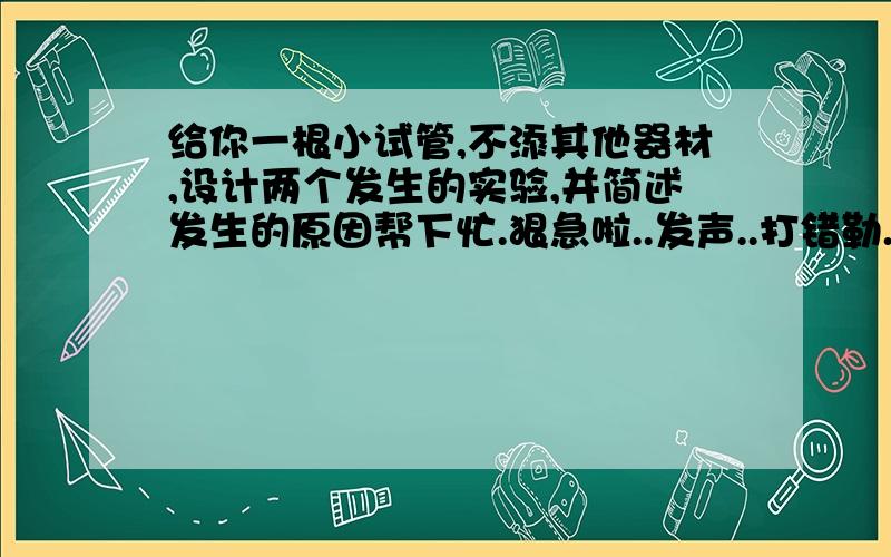 给你一根小试管,不添其他器材,设计两个发生的实验,并简述发生的原因帮下忙.狠急啦..发声..打错勒.