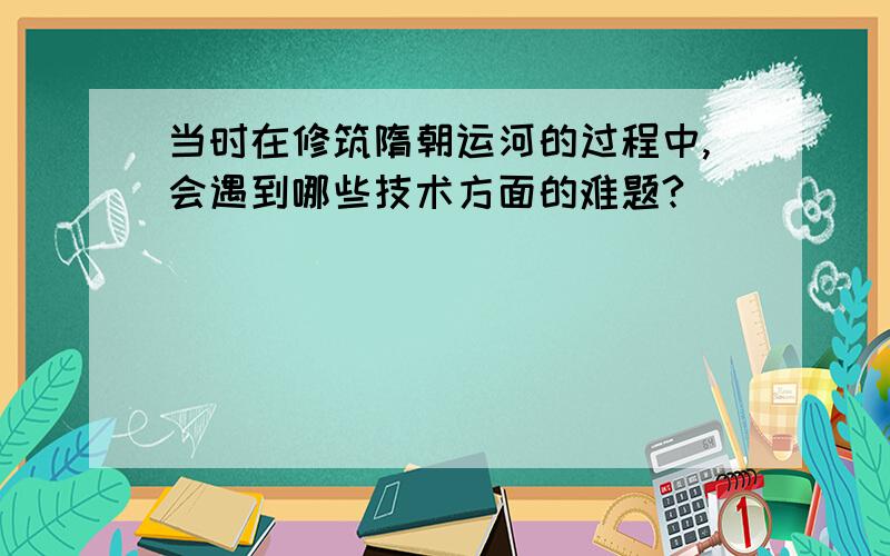 当时在修筑隋朝运河的过程中,会遇到哪些技术方面的难题?