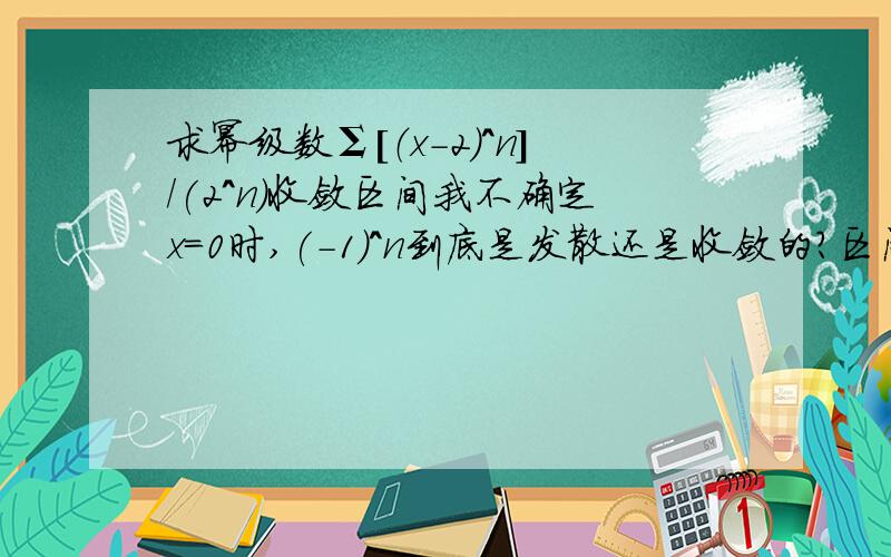 求幂级数Σ［（x-2)^n］/(2^n）收敛区间我不确定x=0时,(-1)^n到底是发散还是收敛的?区间0取得到吗?求原因或定理,