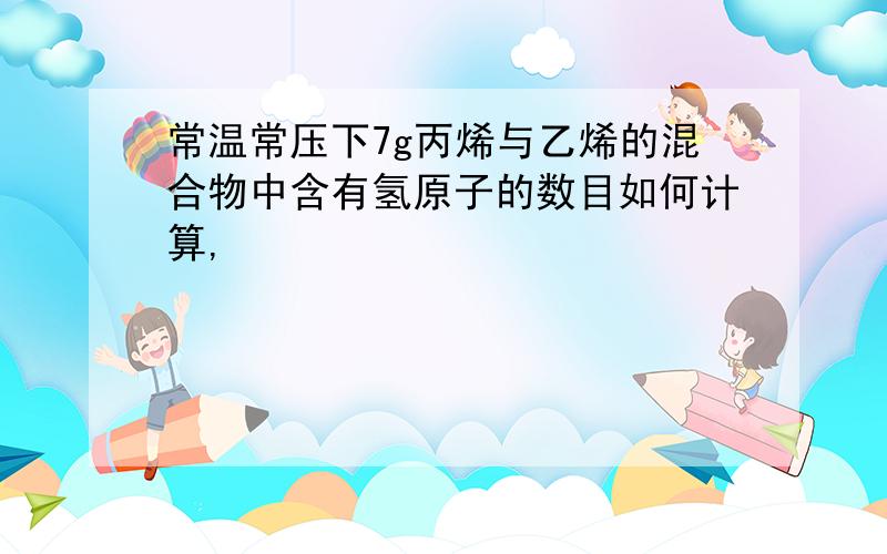 常温常压下7g丙烯与乙烯的混合物中含有氢原子的数目如何计算,