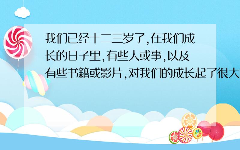 我们已经十二三岁了,在我们成长的日子里,有些人或事,以及有些书籍或影片,对我们的成长起了很大的影响.请自拟题目,写一篇短文.快.