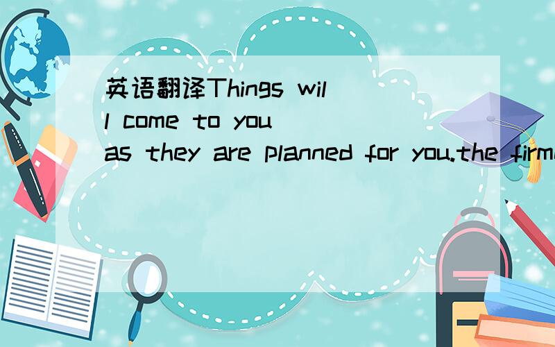 英语翻译Things will come to you as they are planned for you.the firmer you grip,the easier you lose.we have tried and cherished and we have a clear conscience .let the fake take care of the rest.