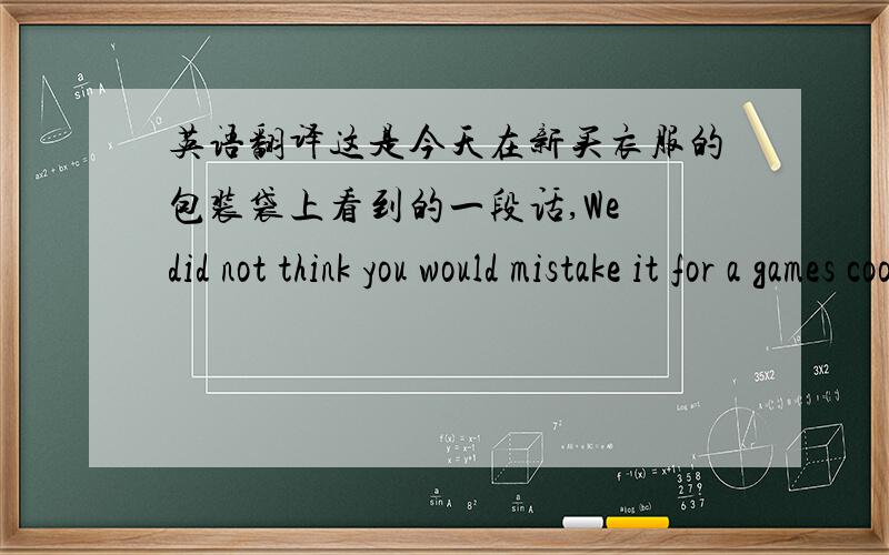 英语翻译这是今天在新买衣服的包装袋上看到的一段话,We did not think you would mistake it for a games coonslol.All we mean is don not fool aroud and put it on your head,you will just look silly.