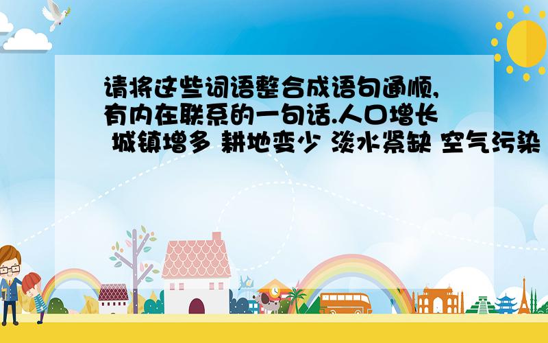 请将这些词语整合成语句通顺,有内在联系的一句话.人口增长 城镇增多 耕地变少 淡水紧缺 空气污染 资源破坏 气候变暖