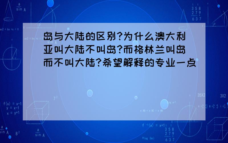 岛与大陆的区别?为什么澳大利亚叫大陆不叫岛?而格林兰叫岛而不叫大陆?希望解释的专业一点