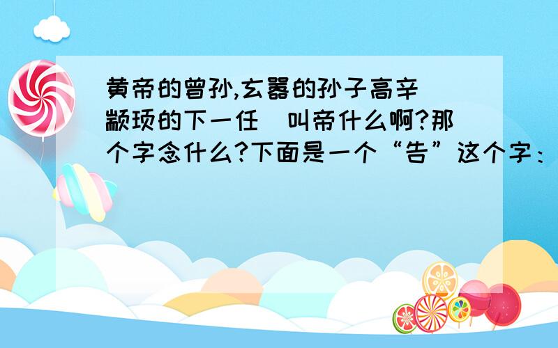 黄帝的曾孙,玄嚣的孙子高辛（颛顼的下一任）叫帝什么啊?那个字念什么?下面是一个“告”这个字：喾