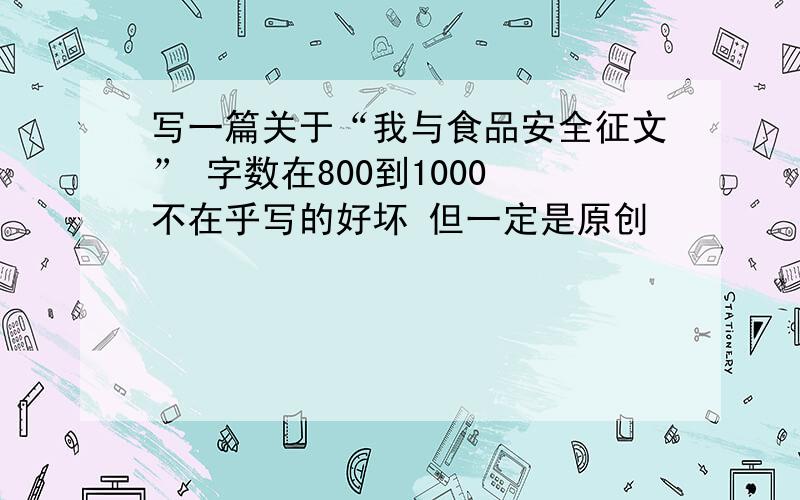 写一篇关于“我与食品安全征文” 字数在800到1000 不在乎写的好坏 但一定是原创