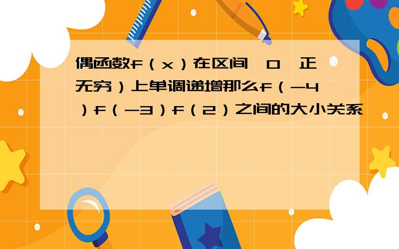 偶函数f（x）在区间{0,正无穷）上单调递增那么f（-4）f（-3）f（2）之间的大小关系