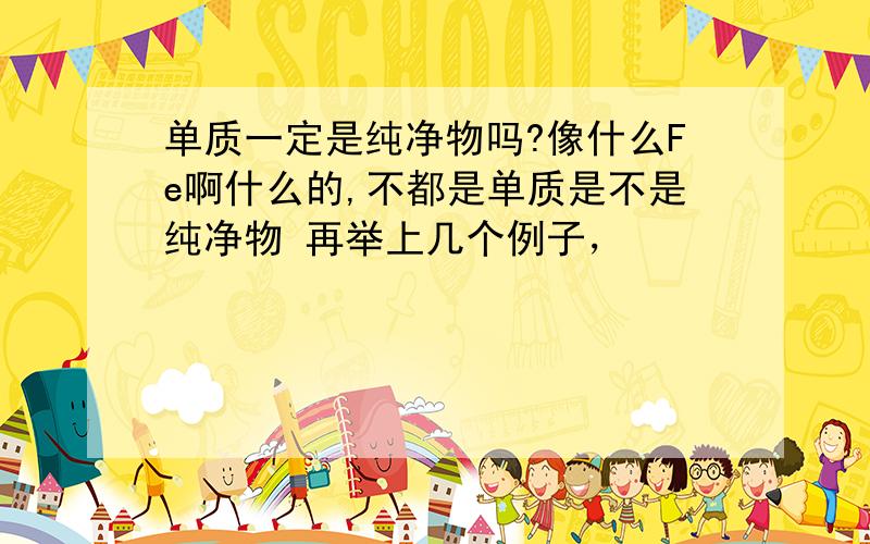 单质一定是纯净物吗?像什么Fe啊什么的,不都是单质是不是纯净物 再举上几个例子，