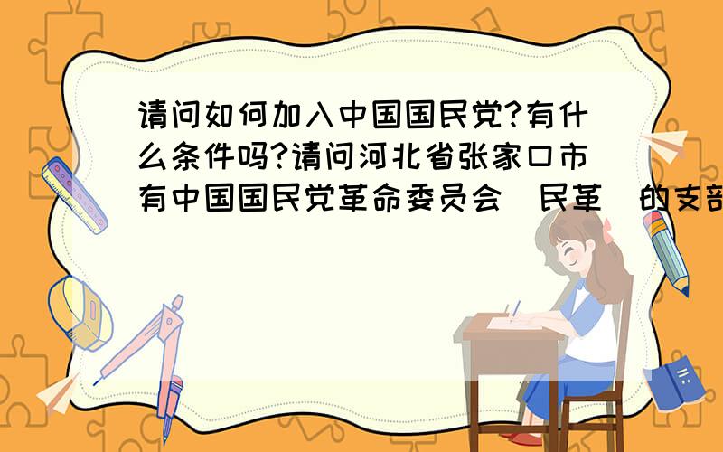 请问如何加入中国国民党?有什么条件吗?请问河北省张家口市有中国国民党革命委员会（民革）的支部呢?请问在哪里,地址是哪里?什么方式可以联系到支部呢?