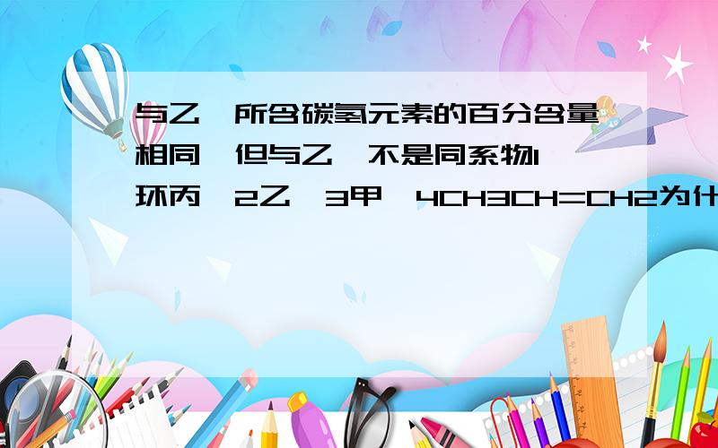 与乙烯所含碳氢元素的百分含量相同,但与乙烯不是同系物1 环丙烷2乙烷3甲烷4CH3CH=CH2为什么环丙烷是C3H6不是C3H3