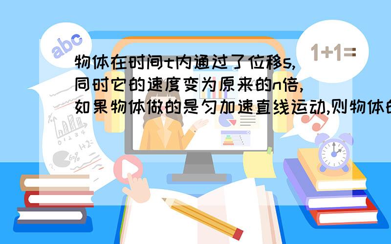 物体在时间t内通过了位移s,同时它的速度变为原来的n倍,如果物体做的是匀加速直线运动,则物体的加速度大小为?