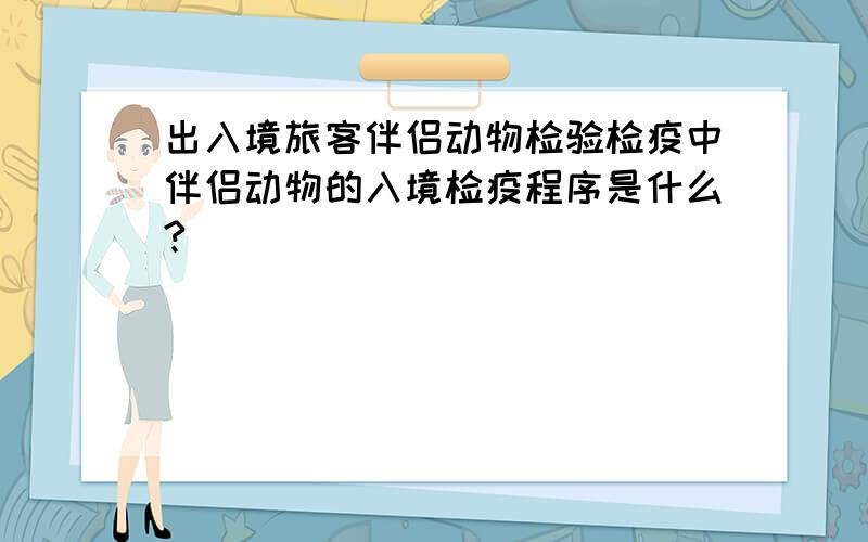 出入境旅客伴侣动物检验检疫中伴侣动物的入境检疫程序是什么?