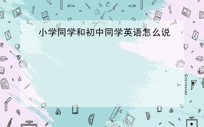 小学同学和初中同学英语怎么说