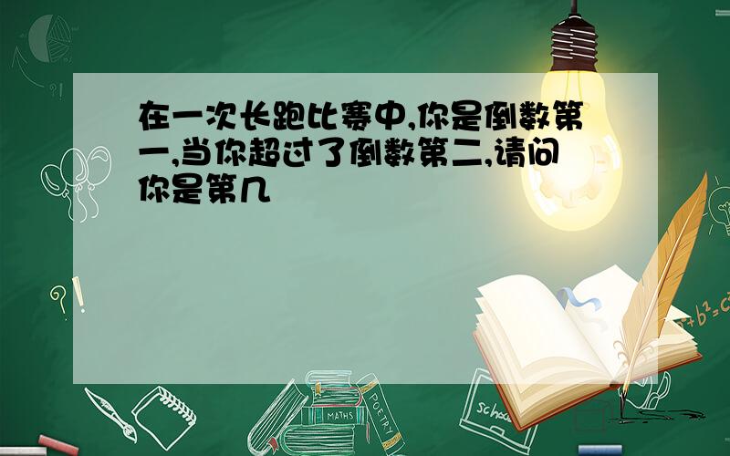 在一次长跑比赛中,你是倒数第一,当你超过了倒数第二,请问你是第几