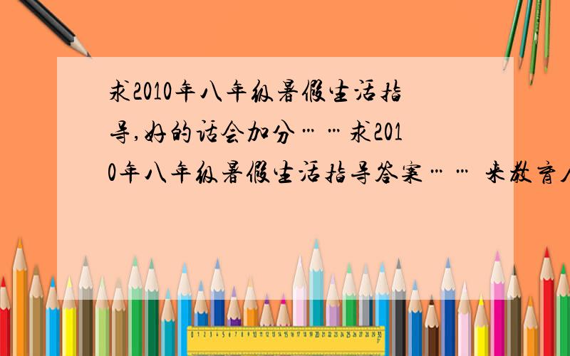 求2010年八年级暑假生活指导,好的话会加分……求2010年八年级暑假生活指导答案…… 来教育人就别来烦我了，管好你自己就行，我碍你什么事了！