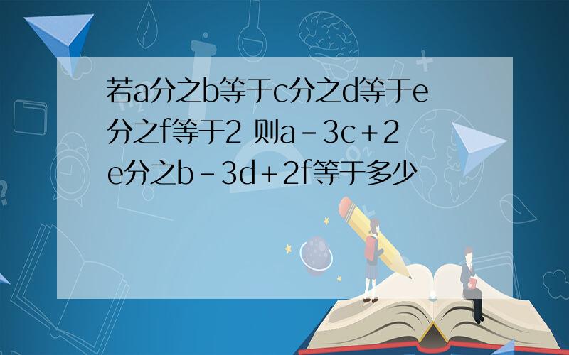 若a分之b等于c分之d等于e分之f等于2 则a－3c＋2e分之b－3d＋2f等于多少