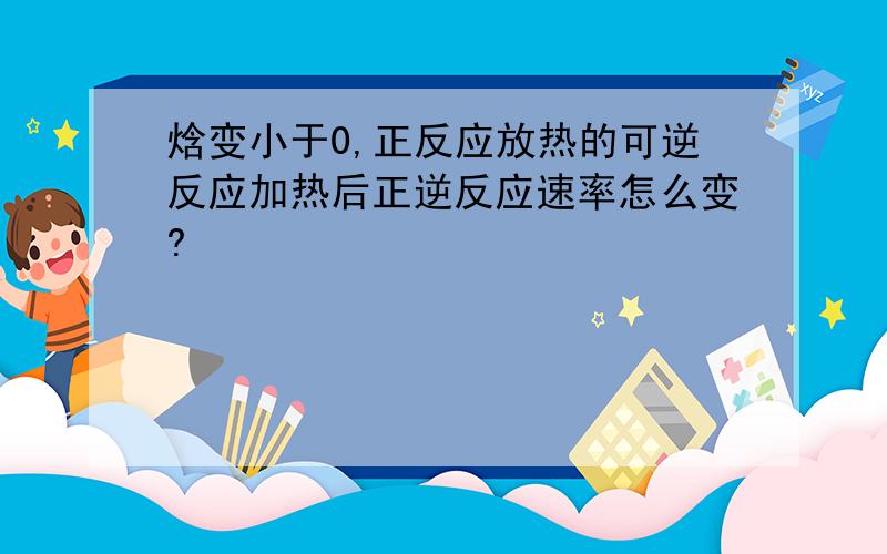 焓变小于0,正反应放热的可逆反应加热后正逆反应速率怎么变?