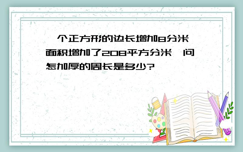 一个正方形的边长增加8分米,面积增加了208平方分米,问怎加厚的周长是多少?