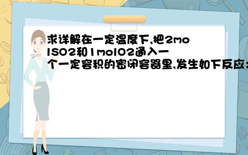 求详解在一定温度下,把2molSO2和1molO2通入一个一定容积的密闭容器里,发生如下反应：2SO2+O2=2SO3,当此反应进行到一定程度时,反应混合物就处于化学平衡状态.现在该容器中,维持温度不变,令a、b