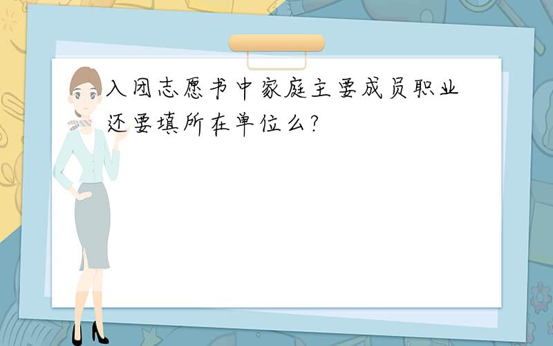 入团志愿书中家庭主要成员职业还要填所在单位么?