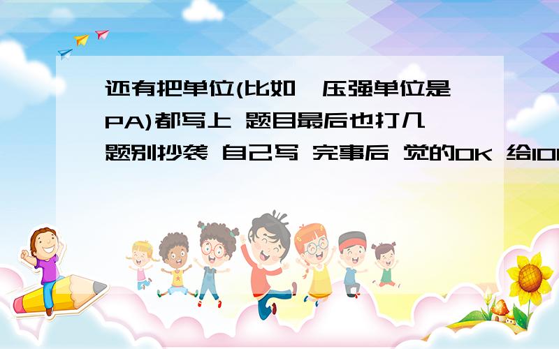 还有把单位(比如,压强单位是PA)都写上 题目最后也打几题别抄袭 自己写 完事后 觉的OK 给100分 如果也能化学的话 都写 给250(初三的化学方程式 化合价 等等、、自己看着办吧 ）注意啊靠自己