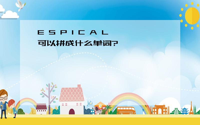 E S P I C A L 可以拼成什么单词?