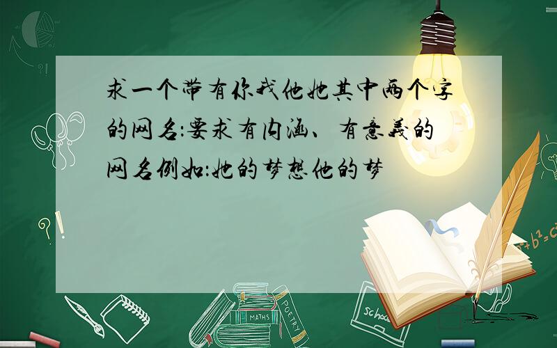 求一个带有你我他她其中两个字的网名：要求有内涵、有意义的网名例如：她的梦想他的梦