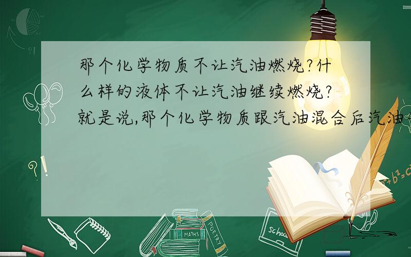 那个化学物质不让汽油燃烧?什么样的液体不让汽油继续燃烧?就是说,那个化学物质跟汽油混合后汽油丧失自己的燃烧能力?