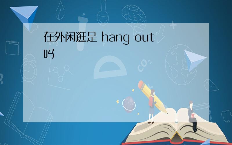 在外闲逛是 hang out吗