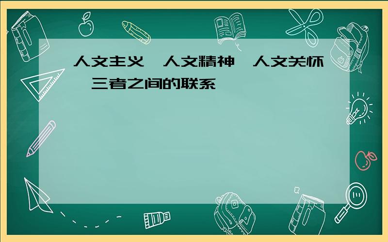 人文主义,人文精神,人文关怀,三者之间的联系