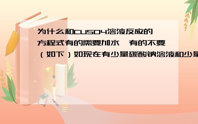 为什么和CUSO4溶液反应的方程式有的需要加水,有的不要（如下）如现在有少量碳酸钠溶液和少量氢氧化钠溶液,分别把这两个溶液加到CUSO4溶液,一个方程式是CUSO4+NAOH=CU(OH)2+NA2SO4,一个是NA2CO3+CUS