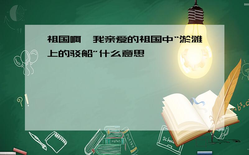 祖国啊,我亲爱的祖国中“淤滩上的驳船”什么意思