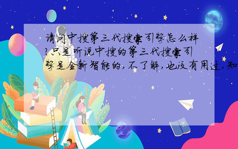 请问中搜第三代搜索引擎怎么样?只是听说中搜的第三代搜索引擎是全新智能的,不了解,也没有用过,知道的告诉下哈,现在了解下以后用得着.