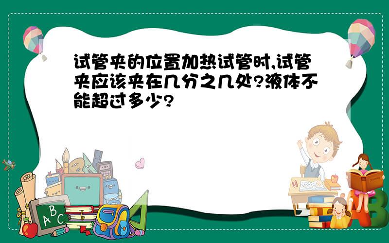 试管夹的位置加热试管时,试管夹应该夹在几分之几处?液体不能超过多少?