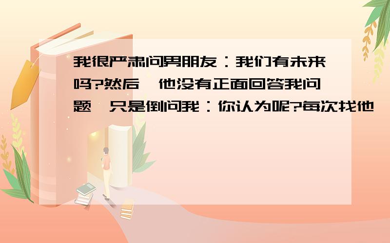 我很严肃问男朋友：我们有未来吗?然后,他没有正面回答我问题,只是倒问我：你认为呢?每次找他,他再忙也会回我,但总是催我挂电话