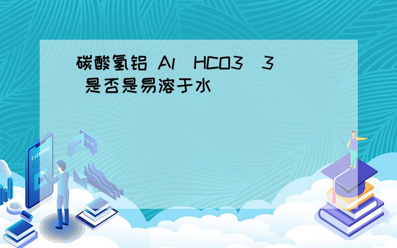 碳酸氢铝 Al(HCO3)3 是否是易溶于水