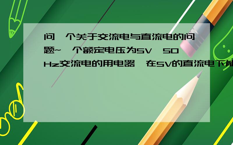 问一个关于交流电与直流电的问题~一个额定电压为5V、50Hz交流电的用电器,在5V的直流电下能不能正常工作呢?那么哪些用电器可以呢？