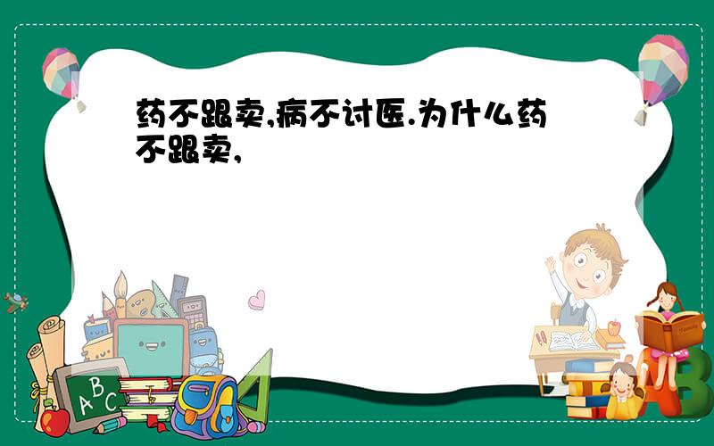 药不跟卖,病不讨医.为什么药不跟卖,