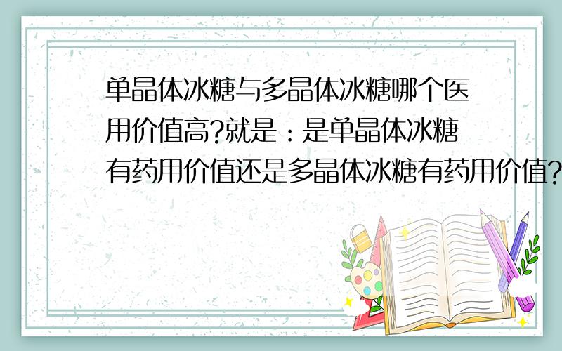 单晶体冰糖与多晶体冰糖哪个医用价值高?就是：是单晶体冰糖有药用价值还是多晶体冰糖有药用价值?