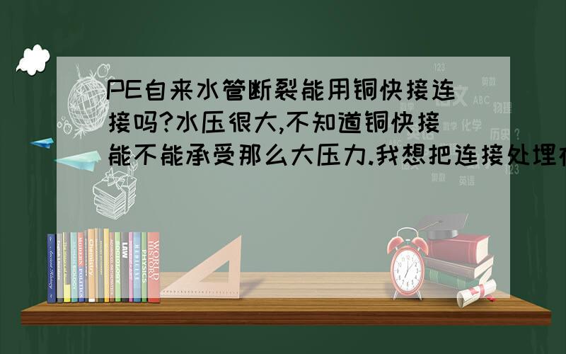 PE自来水管断裂能用铜快接连接吗?水压很大,不知道铜快接能不能承受那么大压力.我想把连接处埋在地下,能挺几年时间?