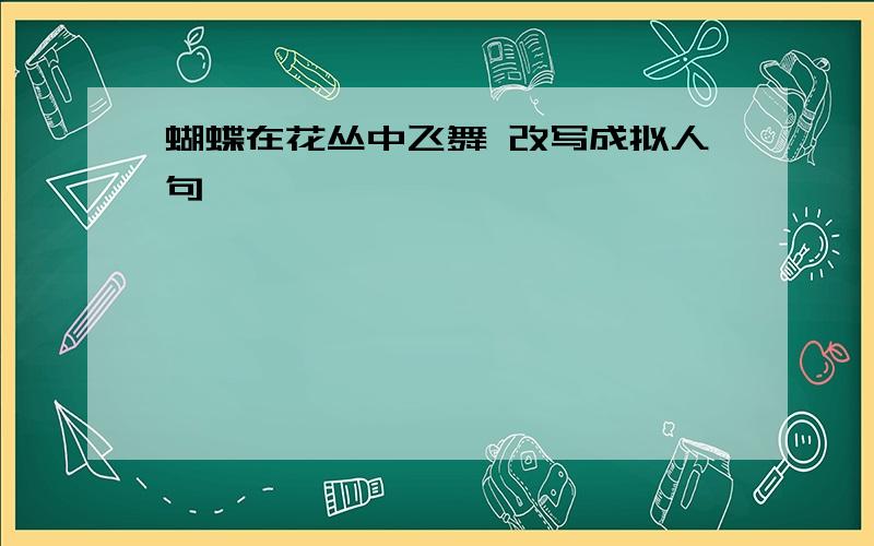 蝴蝶在花丛中飞舞 改写成拟人句