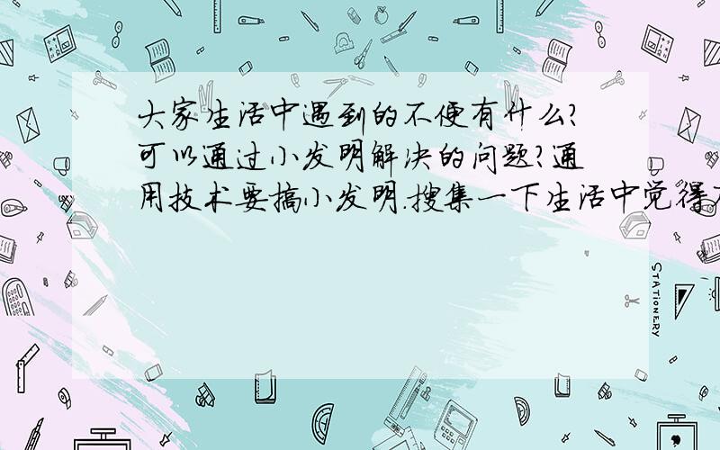 大家生活中遇到的不便有什么?可以通过小发明解决的问题?通用技术要搞小发明.搜集一下生活中觉得不便的地方.谢